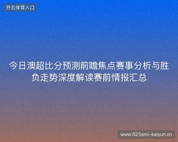 今日澳超比分预测前瞻焦点赛事分析与胜负走势深度解读赛前情报汇总